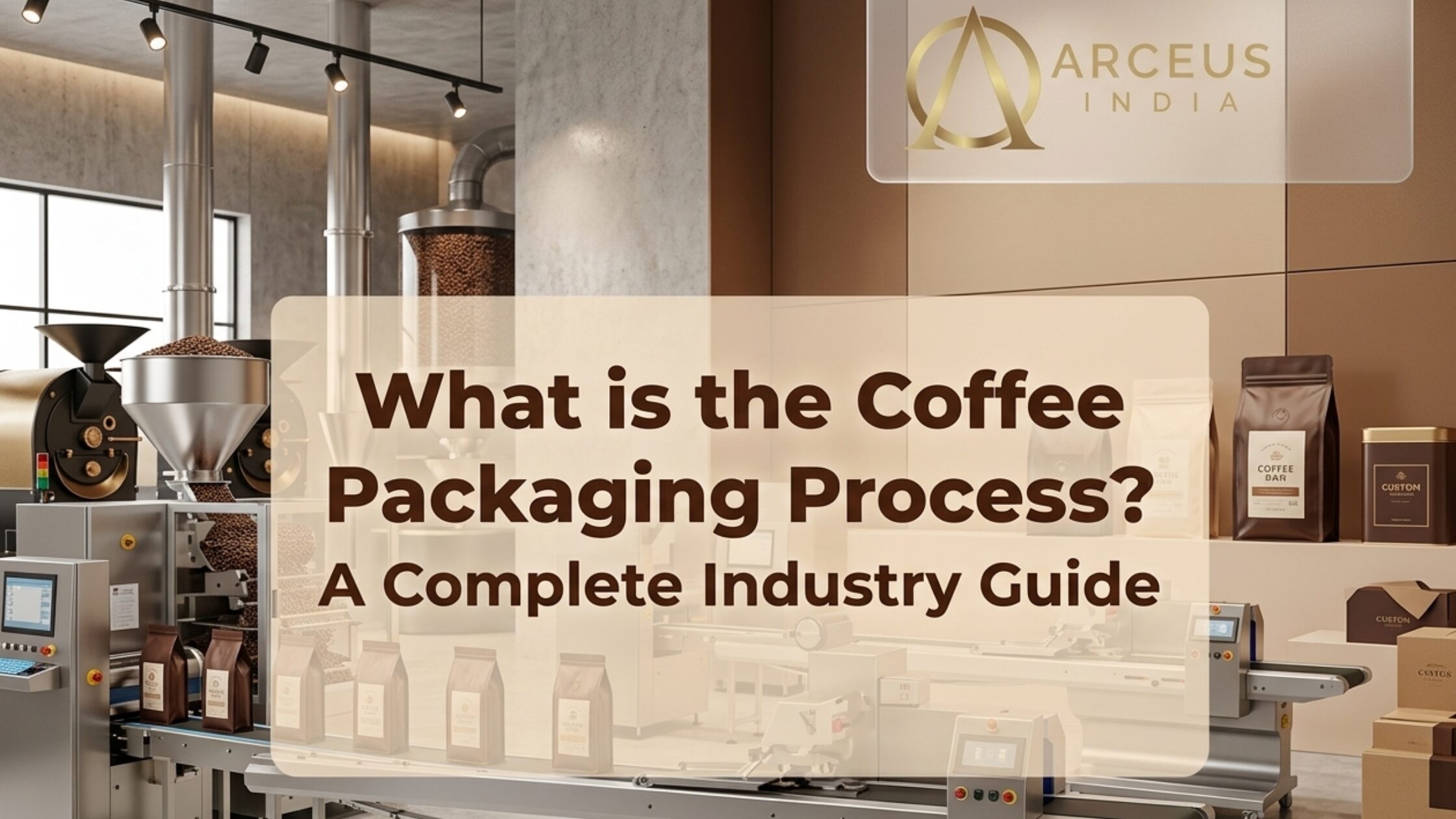 An industrial coffee packaging facility with a modern, warm aesthetic. In the foreground, a sleek automated conveyor belt carries rows of brown coffee bags. To the left, a stainless steel packaging machine is integrated with a coffee bean hopper. The background features a clean factory setting with tan-colored walls and shelves displaying finished coffee products. A large, semi-transparent overlay in the center contains the text "What is the Coffee Packaging Process? A Complete Industry Guide" in bold dark brown lettering. In the top right corner, the "ARCEUS INDIA" logo is visible inside a frosted, transparent glass-style box.